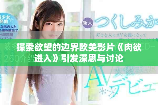 探索欲望的边界欧美影片《肉欲进入》引发深思与讨论