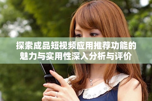 探索成品短视频应用推荐功能的魅力与实用性深入分析与评价