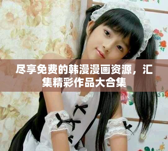 尽享免费的韩漫漫画资源，汇集精彩作品大合集