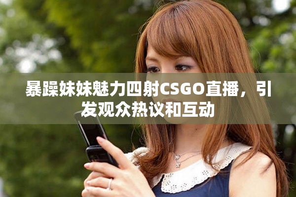 暴躁妹妹魅力四射CSGO直播，引发观众热议和互动