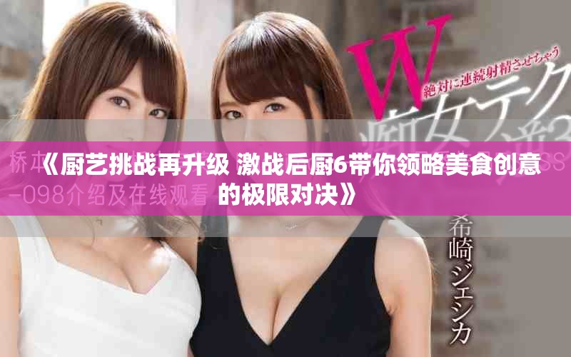 《厨艺挑战再升级 激战后厨6带你领略美食创意的极限对决》