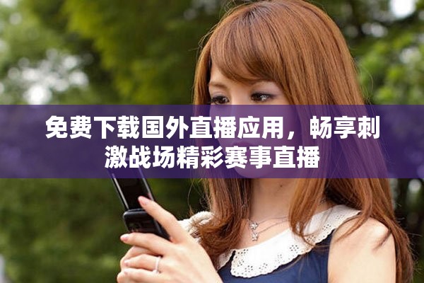 免费下载国外直播应用，畅享刺激战场精彩赛事直播