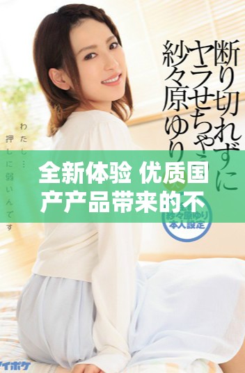 全新体验 优质国产产品带来的不一样的生活选择