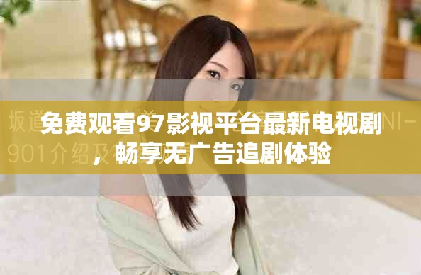 免费观看97影视平台最新电视剧，畅享无广告追剧体验