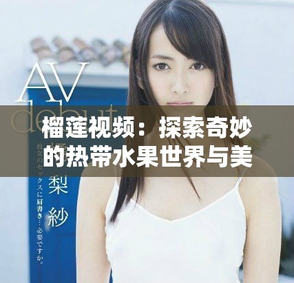 榴莲视频：探索奇妙的热带水果世界与美味搭配体验