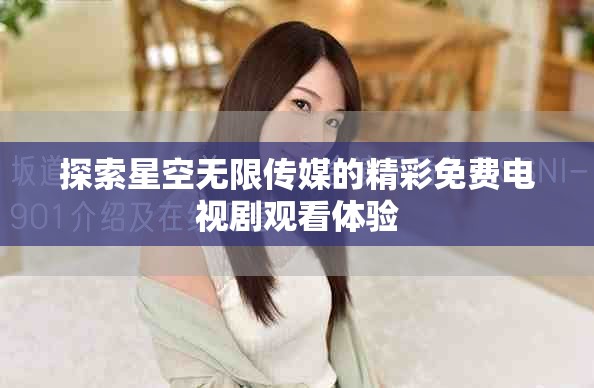 探索星空无限传媒的精彩免费电视剧观看体验