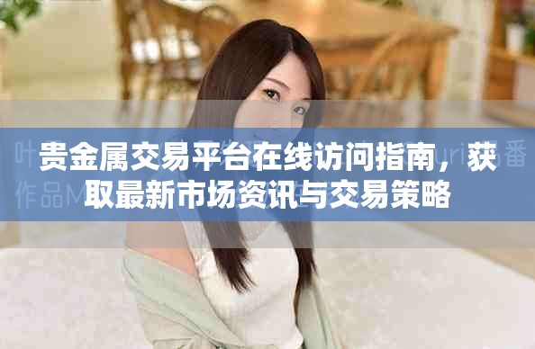 贵金属交易平台在线访问指南，获取最新市场资讯与交易策略