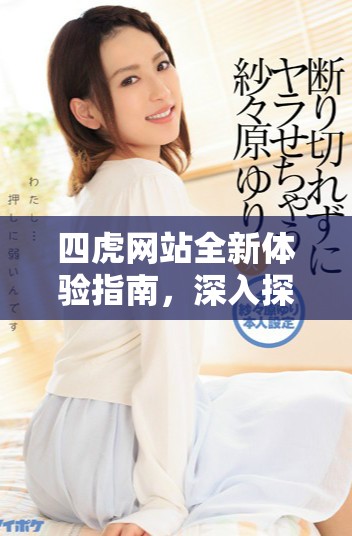 四虎网站全新体验指南，深入探索数字社区的魅力与功能