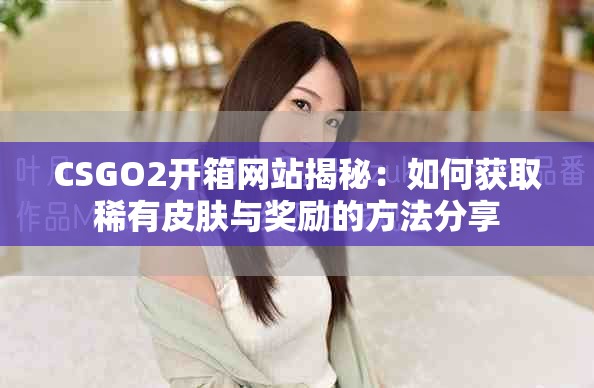 CSGO2开箱网站揭秘：如何获取稀有皮肤与奖励的方法分享