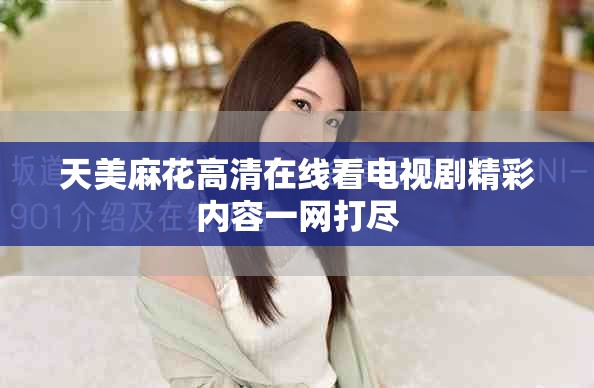 天美麻花高清在线看电视剧精彩内容一网打尽