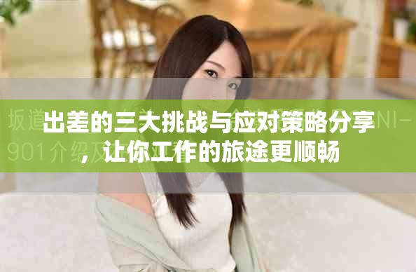出差的三大挑战与应对策略分享，让你工作的旅途更顺畅