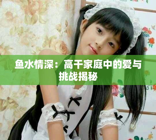 鱼水情深：高干家庭中的爱与挑战揭秘
