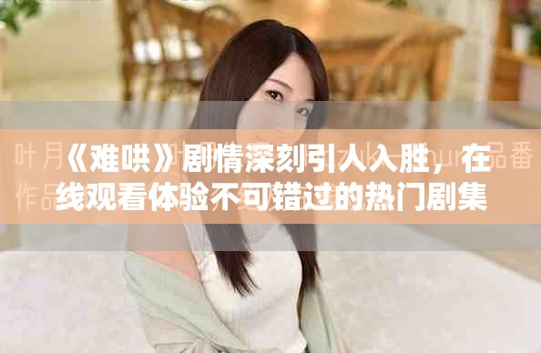 《难哄》剧情深刻引人入胜，在线观看体验不可错过的热门剧集