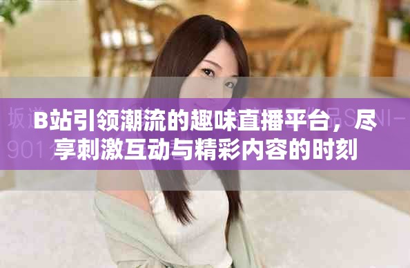 B站引领潮流的趣味直播平台，尽享刺激互动与精彩内容的时刻