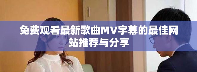 免费观看最新歌曲MV字幕的最佳网站推荐与分享