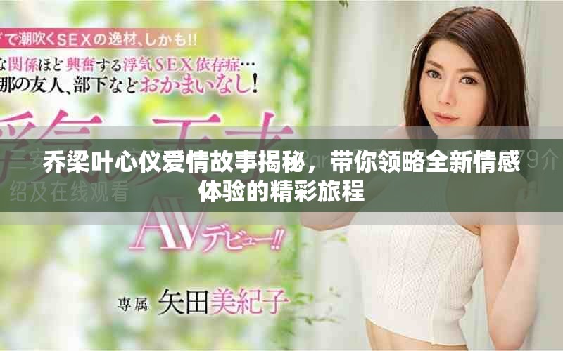 乔梁叶心仪爱情故事揭秘，带你领略全新情感体验的精彩旅程