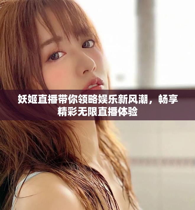 妖姬直播带你领略娱乐新风潮，畅享精彩无限直播体验