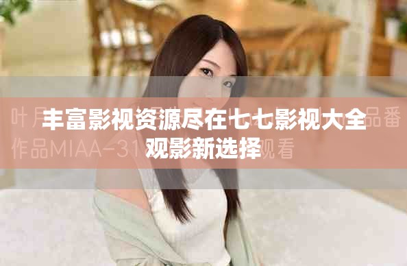 丰富影视资源尽在七七影视大全观影新选择