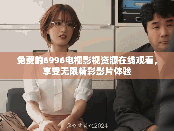 免费的6996电视影视资源在线观看，享受无限精彩影片体验