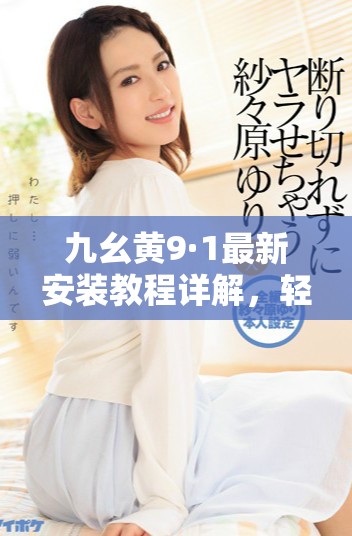 九幺黄9·1最新安装教程详解，轻松上手不再难
