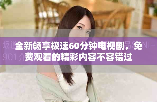 全新畅享极速60分钟电视剧，免费观看的精彩内容不容错过