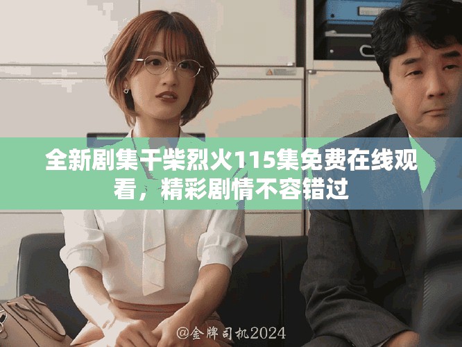 全新剧集干柴烈火115集免费在线观看，精彩剧情不容错过