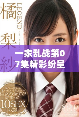 一家乱战第07集精彩纷呈，家庭纷争引发更大冲突的故事回顾