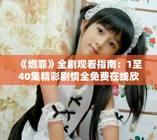 《燃罪》全剧观看指南：1至40集精彩剧情全免费在线欣赏