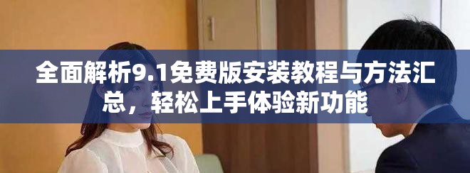 全面解析9.1免费版安装教程与方法汇总，轻松上手体验新功能