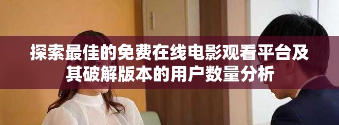 探索最佳的免费在线电影观看平台及其破解版本的用户数量分析