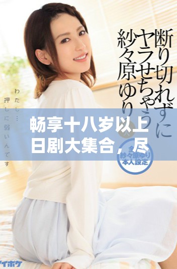 畅享十八岁以上日剧大集合，尽情免费观看精彩剧集