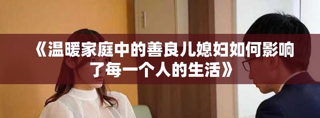 《温暖家庭中的善良儿媳妇如何影响了每一个人的生活》