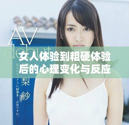 女人体验到粗硬体验后的心理变化与反应分析