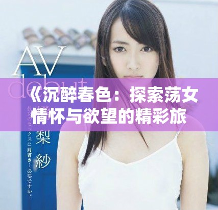 《沉醉春色：探索荡女情怀与欲望的精彩旅程》