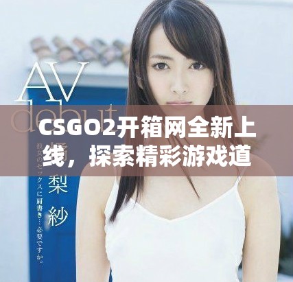 CSGO2开箱网全新上线，探索精彩游戏道具与高价值皮肤选择