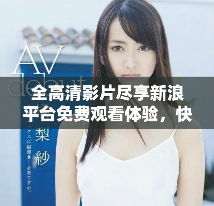全高清影片尽享新浪平台免费观看体验，快来加入我们吧！