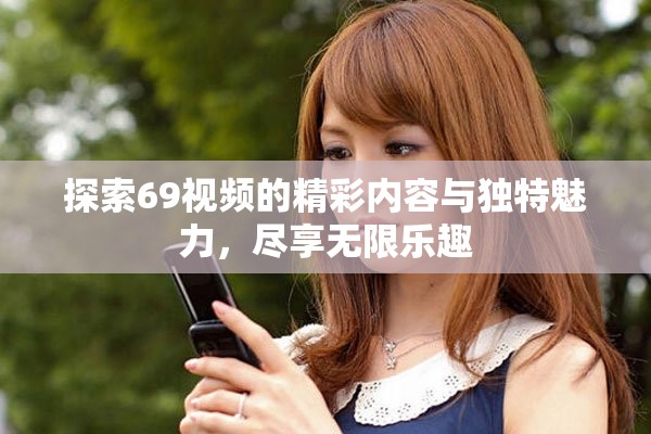 探索69视频的精彩内容与独特魅力，尽享无限乐趣