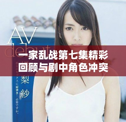 一家乱战第七集精彩回顾与剧中角色冲突深度剖析