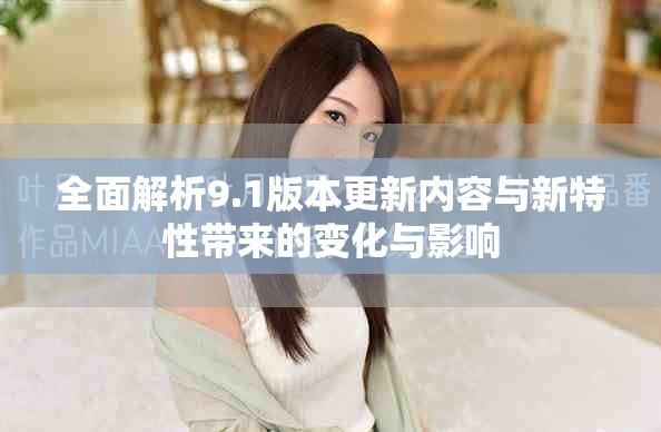全面解析9.1版本更新内容与新特性带来的变化与影响