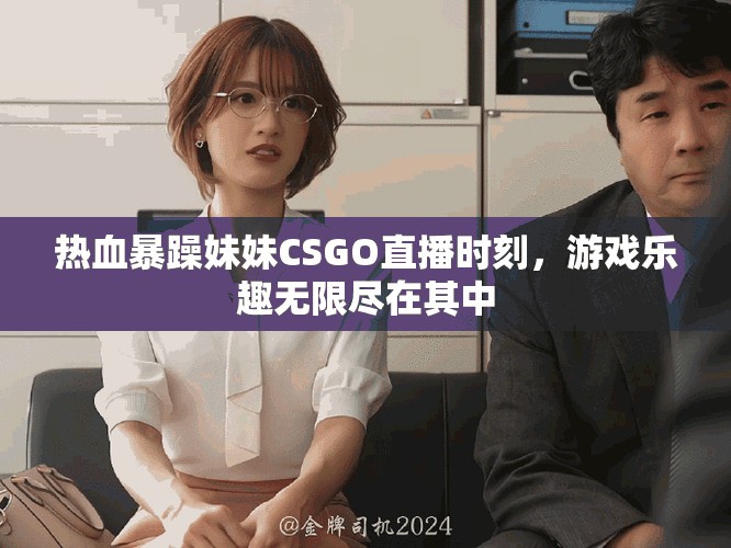 热血暴躁妹妹CSGO直播时刻，游戏乐趣无限尽在其中
