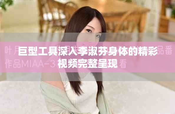 巨型工具深入李淑芬身体的精彩视频完整呈现