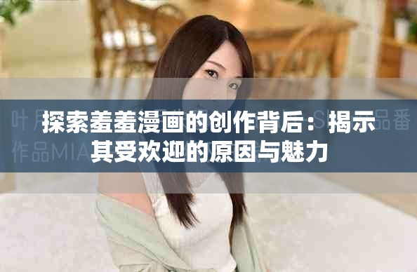 探索羞羞漫画的创作背后：揭示其受欢迎的原因与魅力