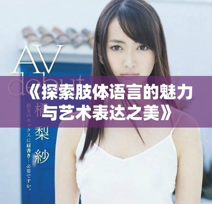《探索肢体语言的魅力与艺术表达之美》