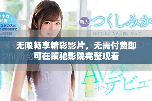 无限畅享精彩影片，无需付费即可在策驰影院完整观看