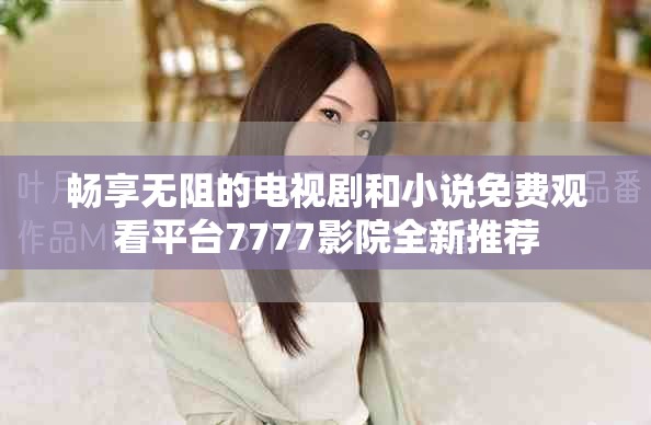 畅享无阻的电视剧和小说免费观看平台7777影院全新推荐