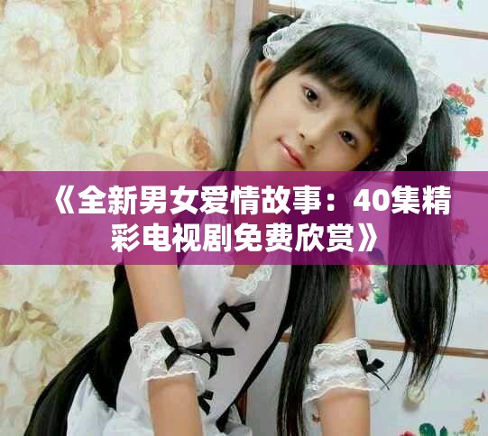 《全新男女爱情故事：40集精彩电视剧免费欣赏》