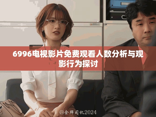 6996电视影片免费观看人数分析与观影行为探讨