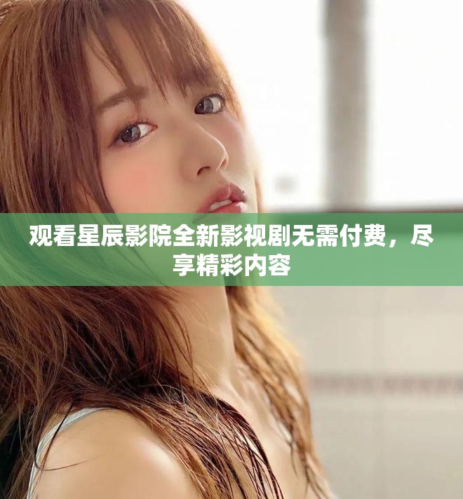 观看星辰影院全新影视剧无需付费，尽享精彩内容