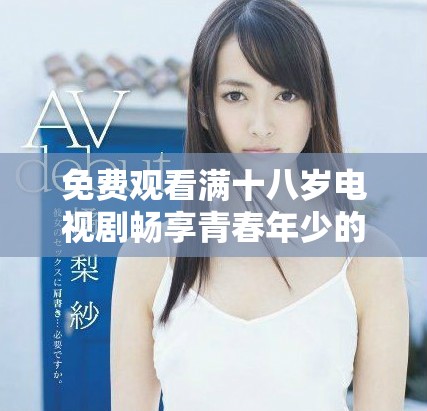 免费观看满十八岁电视剧畅享青春年少的精彩故事