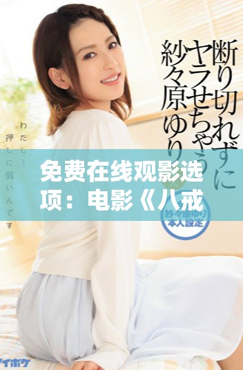 免费在线观影选项：电影《八戒八戒》全新体验分享